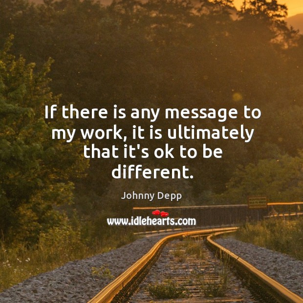 If there is any message to my work, it is ultimately that it’s ok to be different. Johnny Depp Picture Quote
