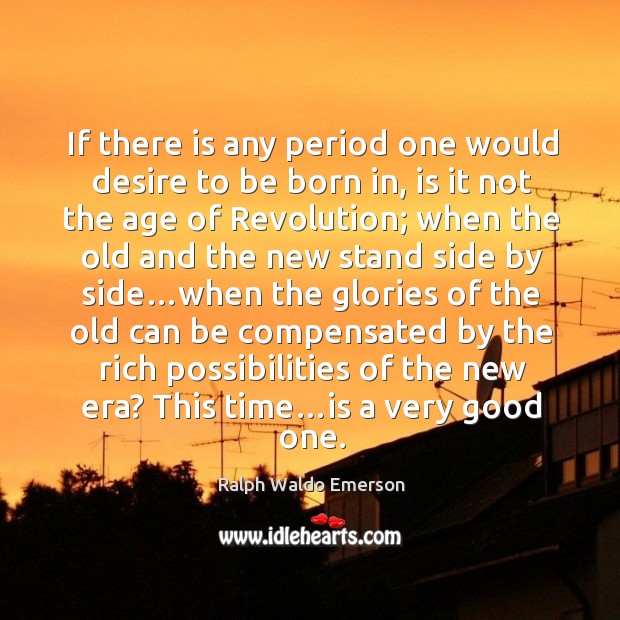 If there is any period one would desire to be born in, is it not the age of revolution Ralph Waldo Emerson Picture Quote