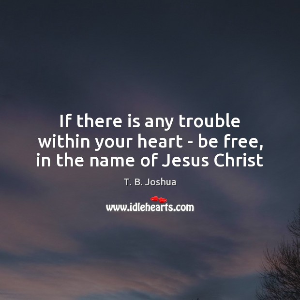 If there is any trouble within your heart – be free, in the name of Jesus Christ T. B. Joshua Picture Quote