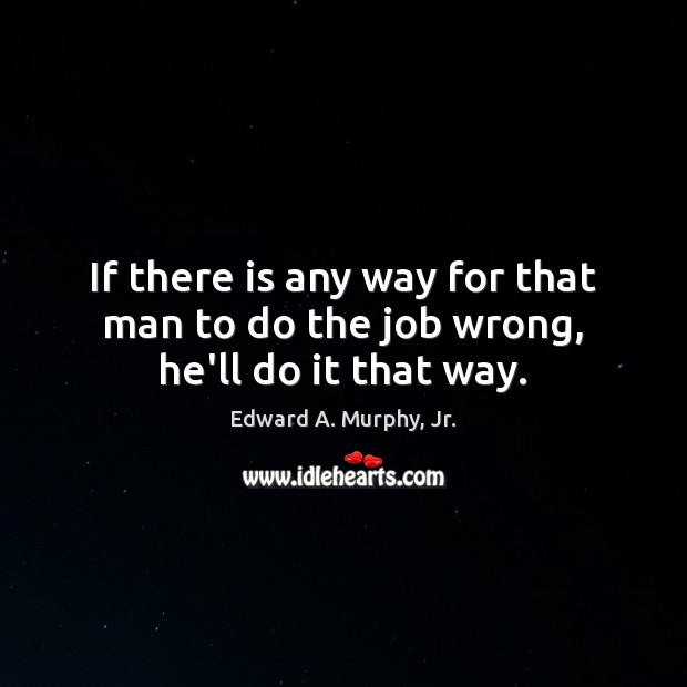If there is any way for that man to do the job wrong, he’ll do it that way. Edward A. Murphy, Jr. Picture Quote