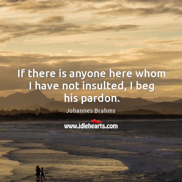 If there is anyone here whom I have not insulted, I beg his pardon. Johannes Brahms Picture Quote