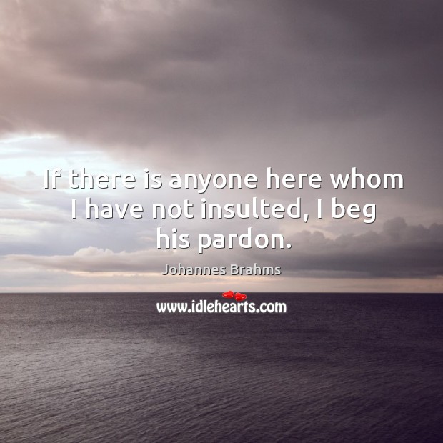 If there is anyone here whom I have not insulted, I beg his pardon. Johannes Brahms Picture Quote