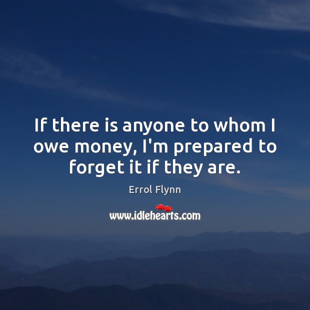 If there is anyone to whom I owe money, I’m prepared to forget it if they are. Errol Flynn Picture Quote