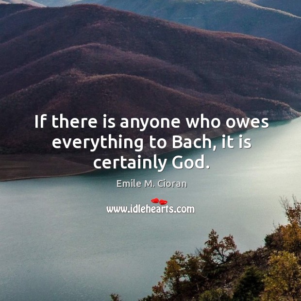 If there is anyone who owes everything to Bach, it is certainly God. Emile M. Cioran Picture Quote