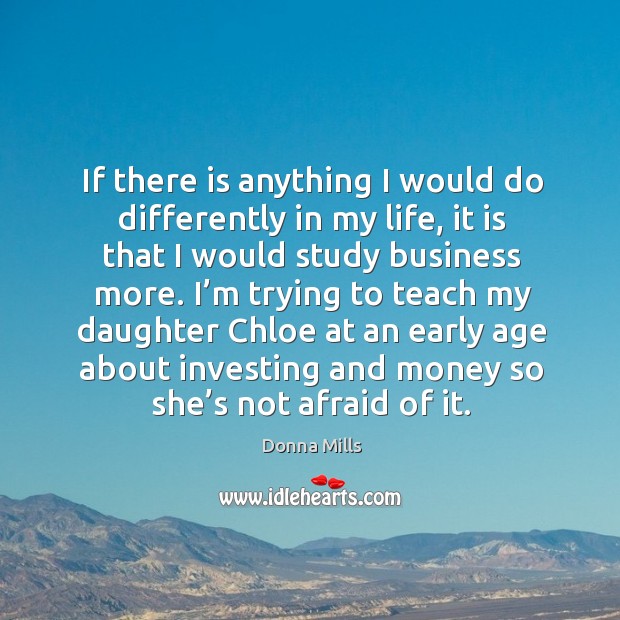 If there is anything I would do differently in my life, it is that I would study business more. Donna Mills Picture Quote