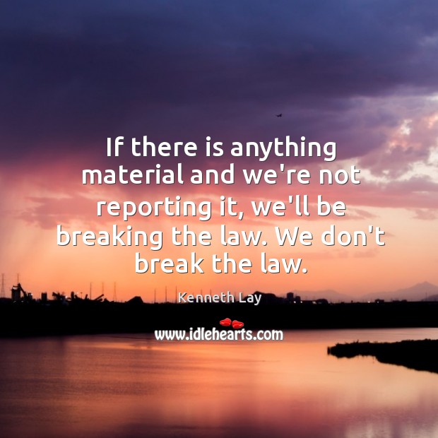 If there is anything material and we’re not reporting it, we’ll be Kenneth Lay Picture Quote