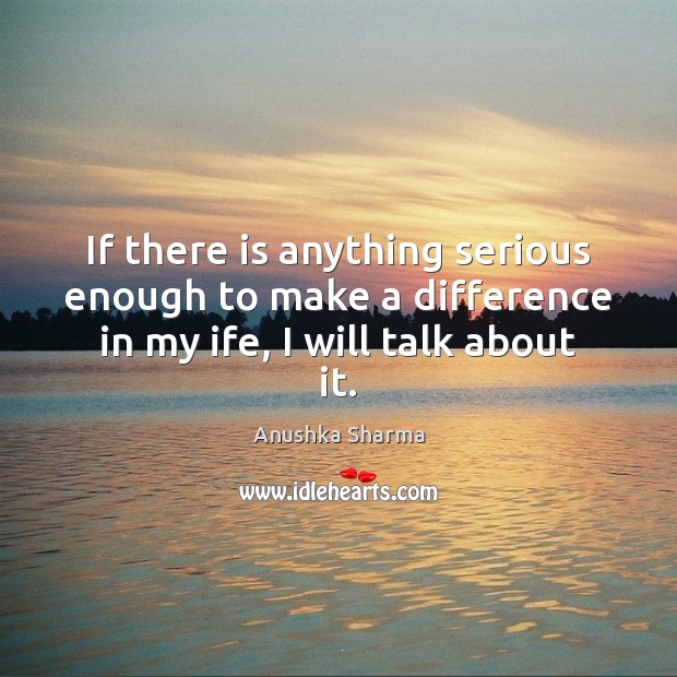 If there is anything serious enough to make a difference in my ife, I will talk about it. Anushka Sharma Picture Quote