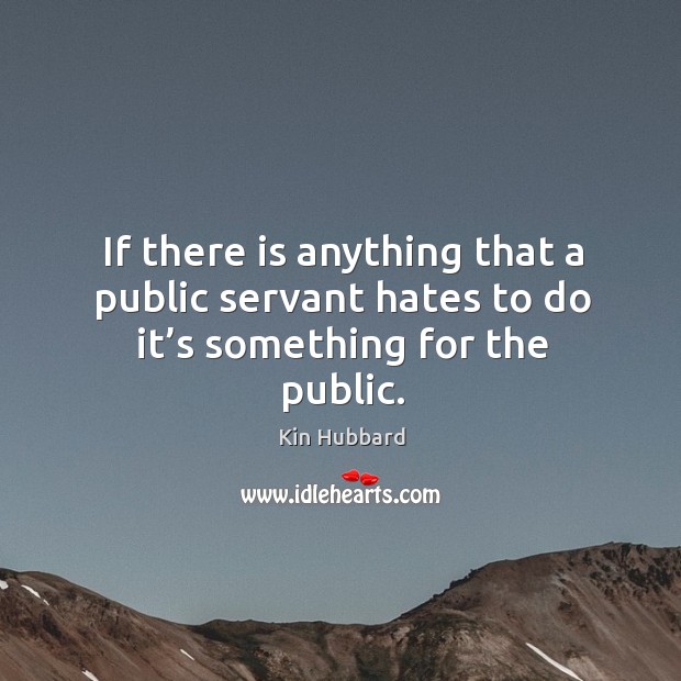 If there is anything that a public servant hates to do it’s something for the public. Kin Hubbard Picture Quote