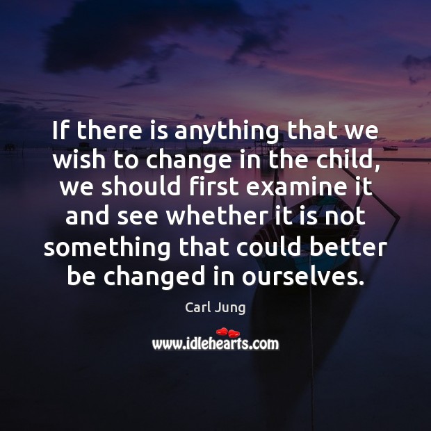 If there is anything that we wish to change in the child, Carl Jung Picture Quote