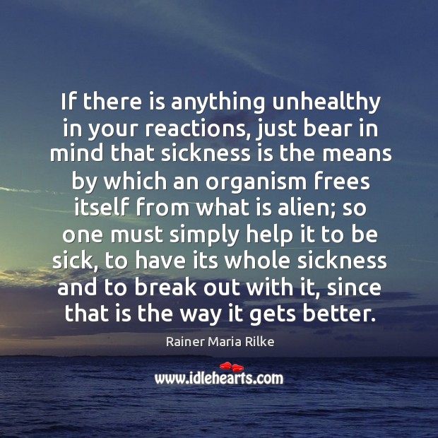 If there is anything unhealthy in your reactions, just bear in mind Rainer Maria Rilke Picture Quote