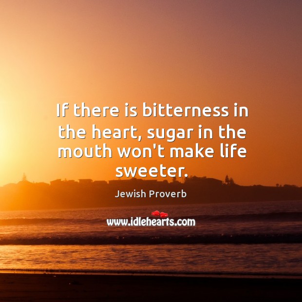 If there is bitterness in the heart, sugar in the mouth won’t make life sweeter. Jewish Proverbs Image