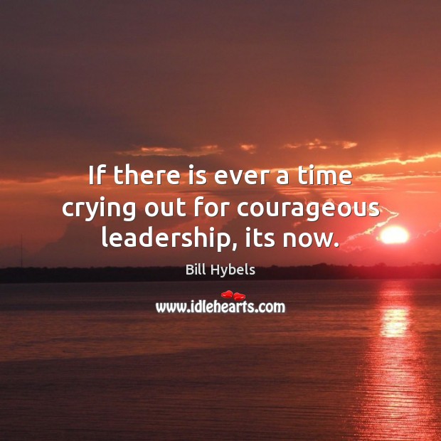 If there is ever a time crying out for courageous leadership, its now. Bill Hybels Picture Quote