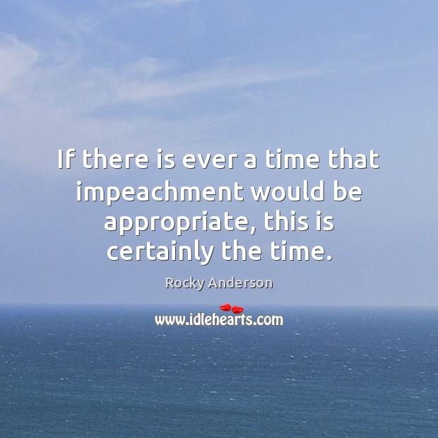 If there is ever a time that impeachment would be appropriate, this is certainly the time. Rocky Anderson Picture Quote