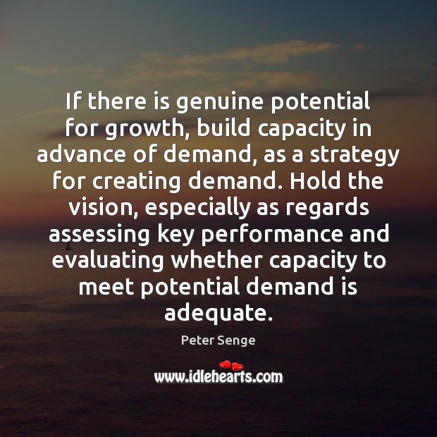 If there is genuine potential for growth, build capacity in advance of Peter Senge Picture Quote