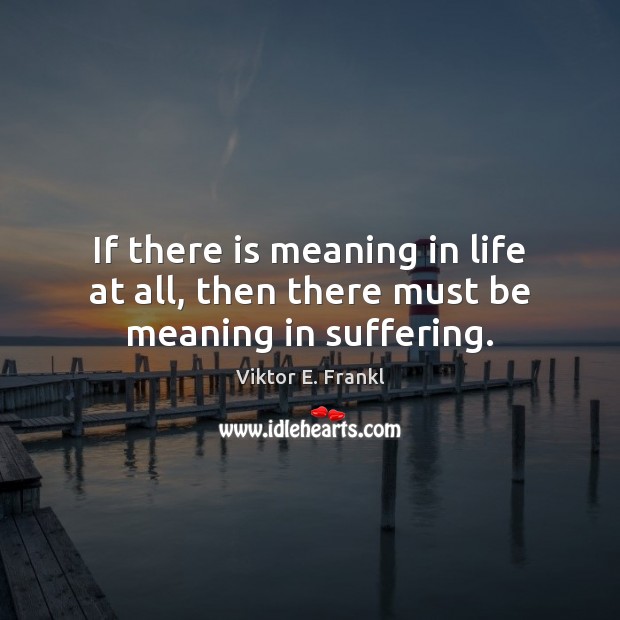 If there is meaning in life at all, then there must be meaning in suffering. Viktor E. Frankl Picture Quote
