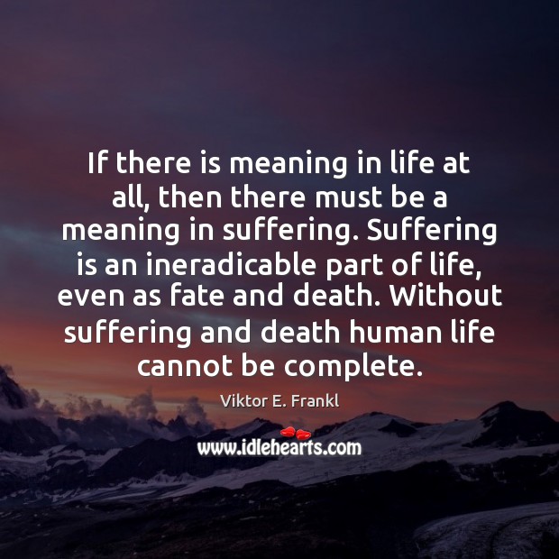If there is meaning in life at all, then there must be Viktor E. Frankl Picture Quote