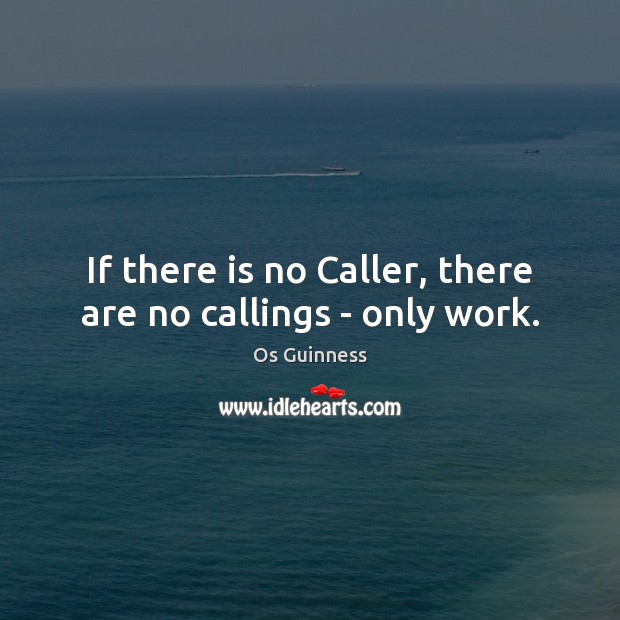 If there is no Caller, there are no callings – only work. Os Guinness Picture Quote