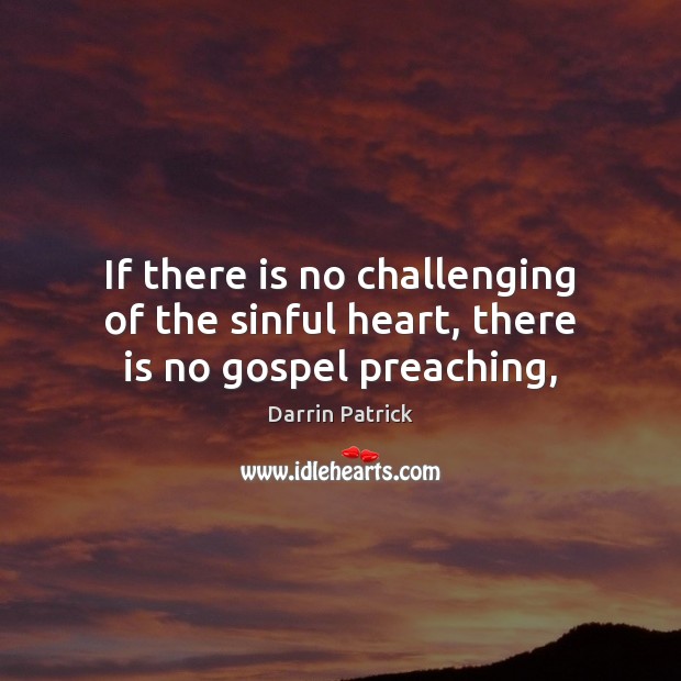 If there is no challenging of the sinful heart, there is no gospel preaching, Darrin Patrick Picture Quote