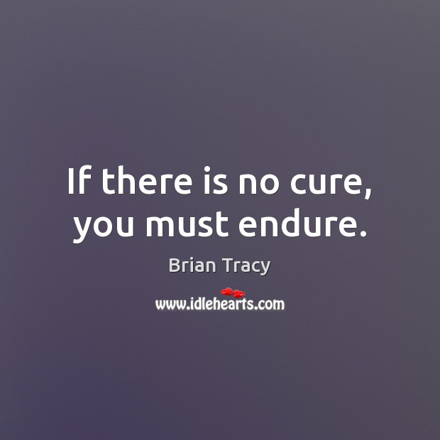 If there is no cure, you must endure. Brian Tracy Picture Quote