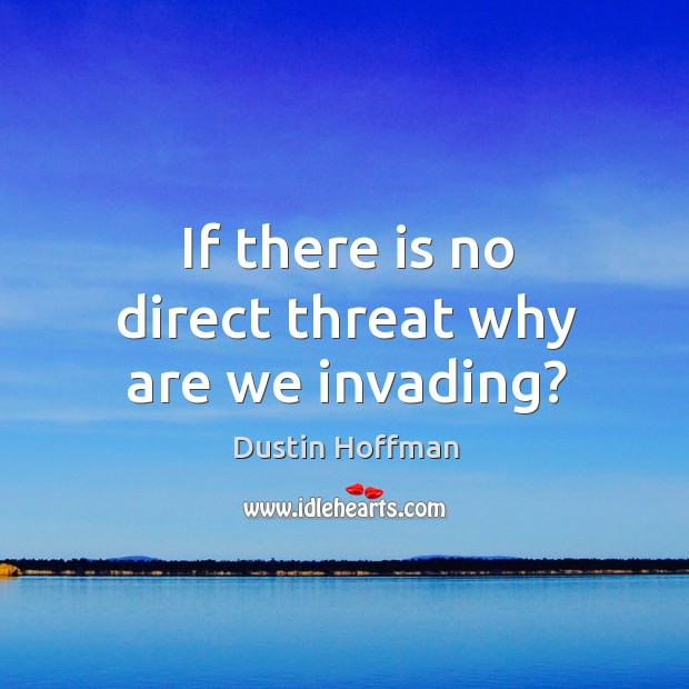 If there is no direct threat why are we invading? Dustin Hoffman Picture Quote