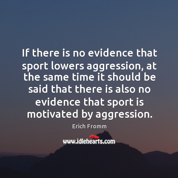 If there is no evidence that sport lowers aggression, at the same Erich Fromm Picture Quote