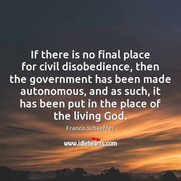 If there is no final place for civil disobedience, then the government Francis Schaeffer Picture Quote