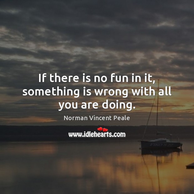 If there is no fun in it, something is wrong with all you are doing. Norman Vincent Peale Picture Quote