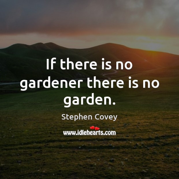 If there is no gardener there is no garden. Stephen Covey Picture Quote