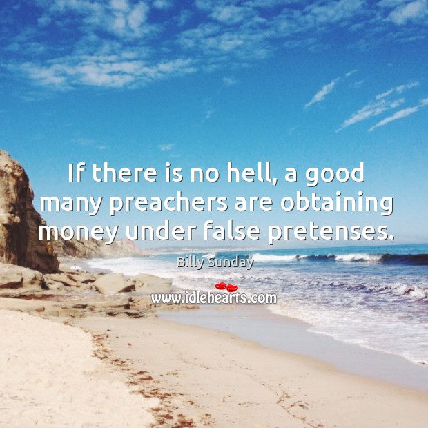 If there is no hell, a good many preachers are obtaining money under false pretenses. Billy Sunday Picture Quote