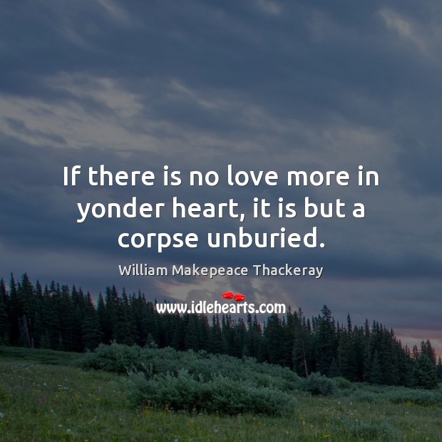 If there is no love more in yonder heart, it is but a corpse unburied. William Makepeace Thackeray Picture Quote