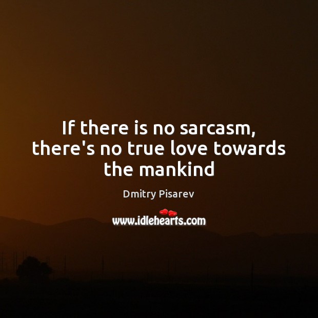 If there is no sarcasm, there’s no true love towards the mankind Dmitry Pisarev Picture Quote