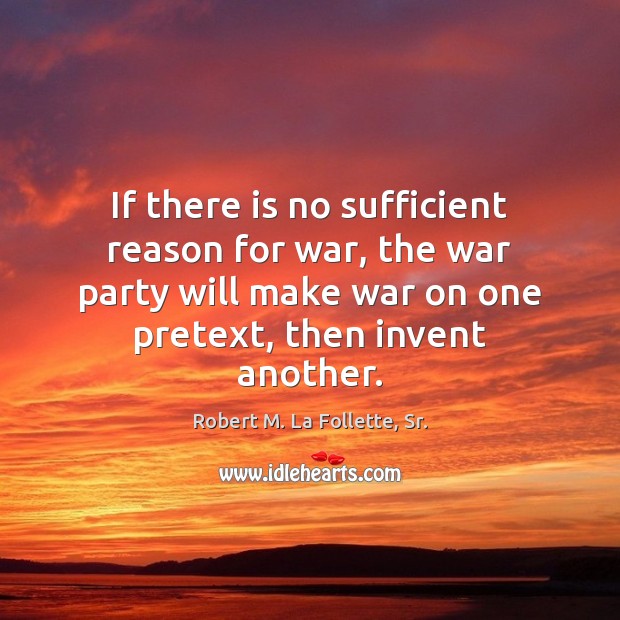 If there is no sufficient reason for war, the war party will Robert M. La Follette, Sr. Picture Quote