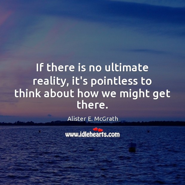 If there is no ultimate reality, it’s pointless to think about how we might get there. Image