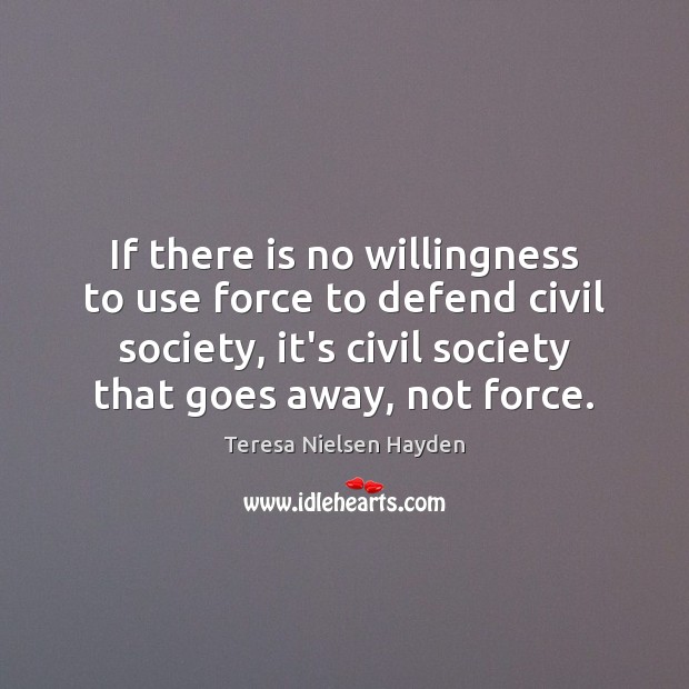 If there is no willingness to use force to defend civil society, Teresa Nielsen Hayden Picture Quote