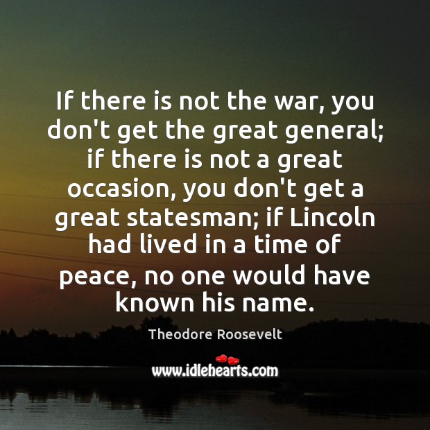 If there is not the war, you don’t get the great general; Theodore Roosevelt Picture Quote