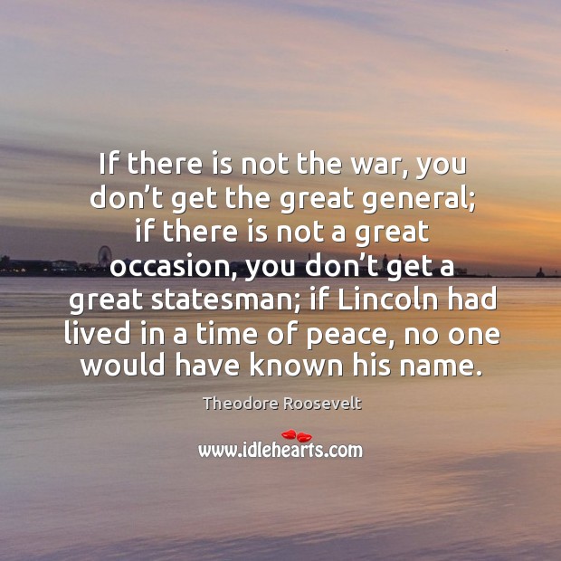 If there is not the war, you don’t get the great general; if there is not a great occasion Theodore Roosevelt Picture Quote
