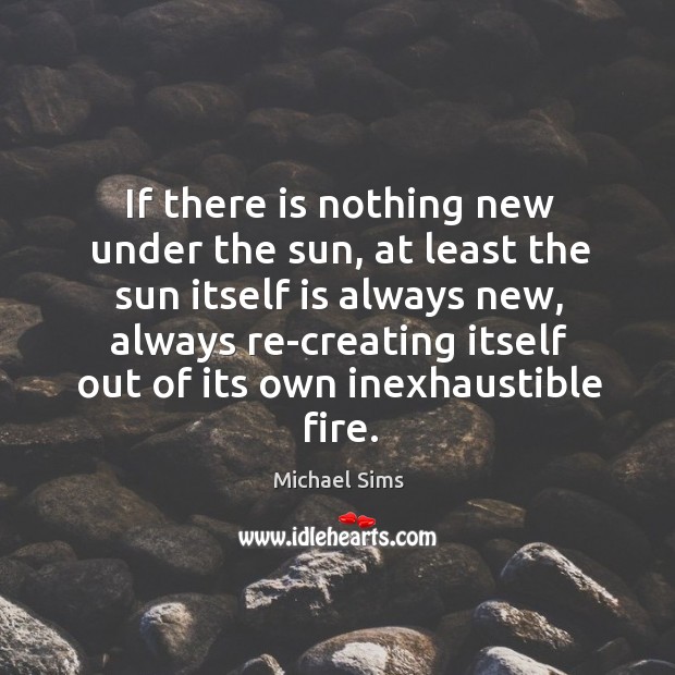 If there is nothing new under the sun, at least the sun Michael Sims Picture Quote