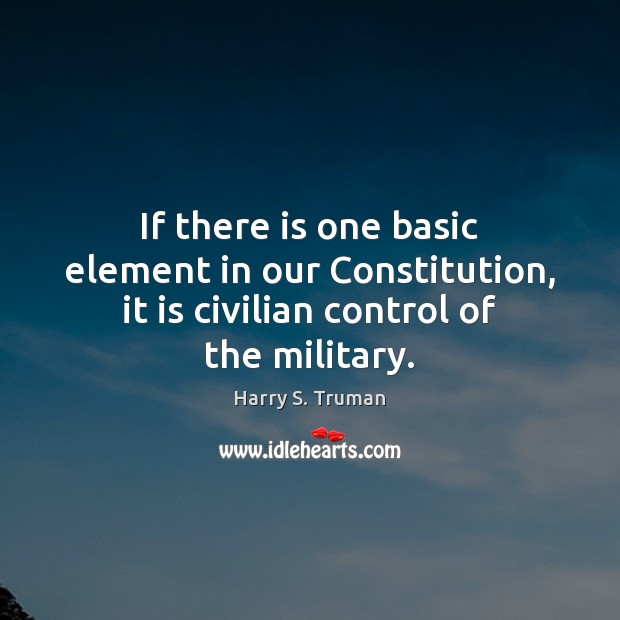 If there is one basic element in our Constitution, it is civilian control of the military. Harry S. Truman Picture Quote