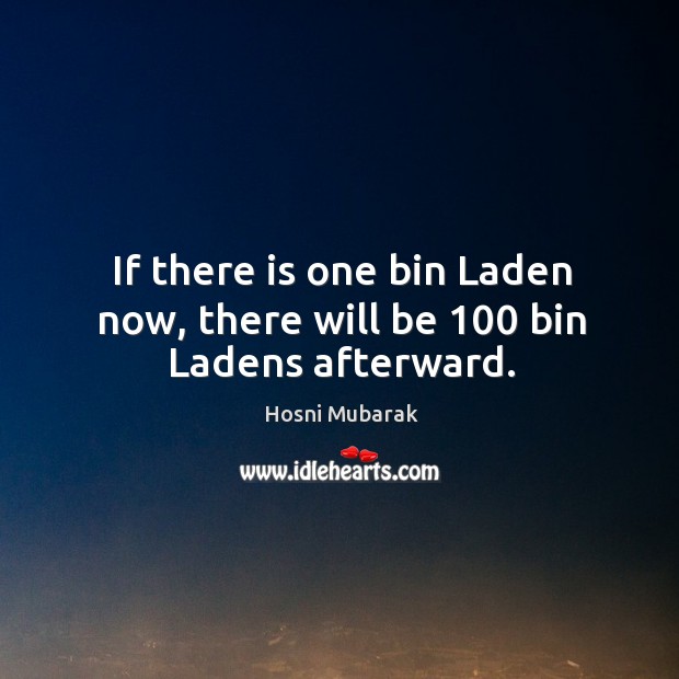 If there is one bin Laden now, there will be 100 bin Ladens afterward. Hosni Mubarak Picture Quote