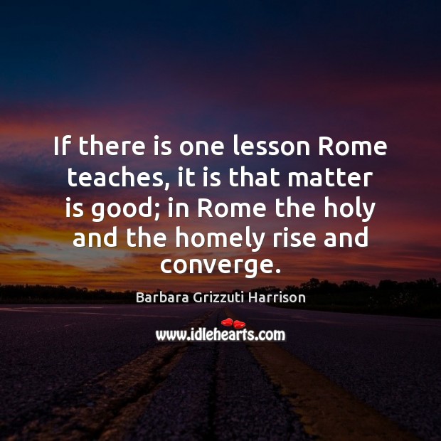 If there is one lesson Rome teaches, it is that matter is Image