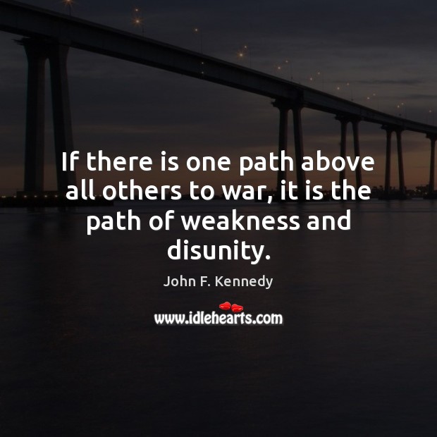 If there is one path above all others to war, it is the path of weakness and disunity. John F. Kennedy Picture Quote