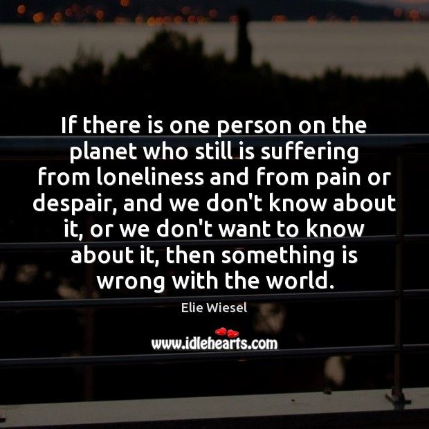 If there is one person on the planet who still is suffering Elie Wiesel Picture Quote