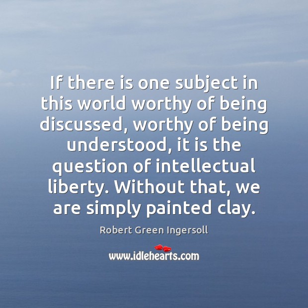 If there is one subject in this world worthy of being discussed, Robert Green Ingersoll Picture Quote