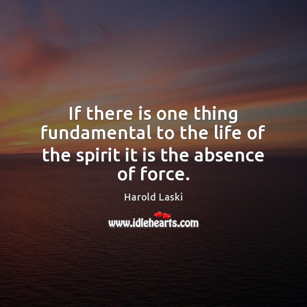 If there is one thing fundamental to the life of the spirit it is the absence of force. Harold Laski Picture Quote