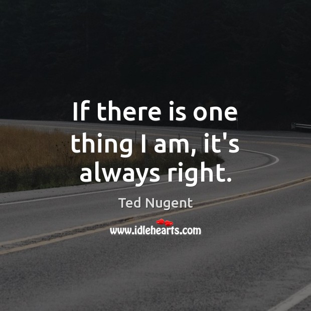 If there is one thing I am, it’s always right. Ted Nugent Picture Quote