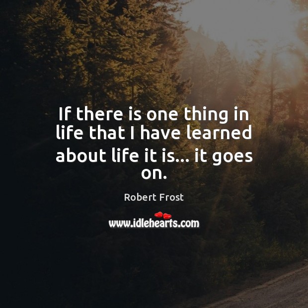If there is one thing in life that I have learned about life it is… it goes on. Robert Frost Picture Quote