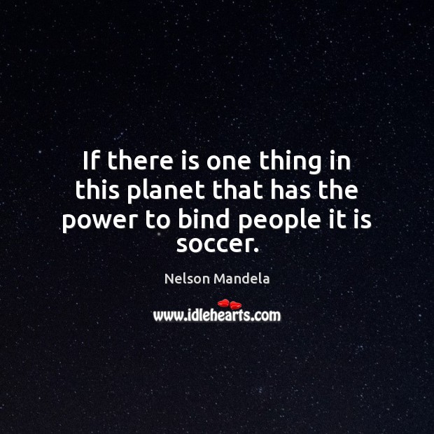 If there is one thing in this planet that has the power to bind people it is soccer. Nelson Mandela Picture Quote