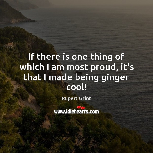 If there is one thing of which I am most proud, it’s that I made being ginger cool! Image