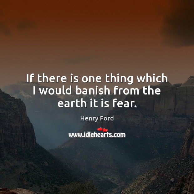 If there is one thing which I would banish from the earth it is fear. Henry Ford Picture Quote