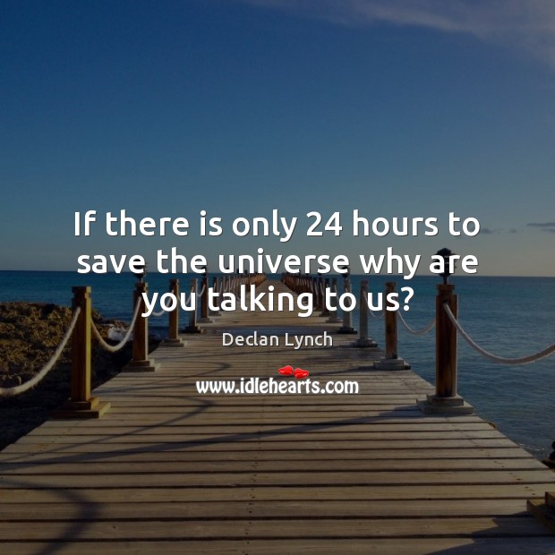 If there is only 24 hours to save the universe why are you talking to us? Declan Lynch Picture Quote